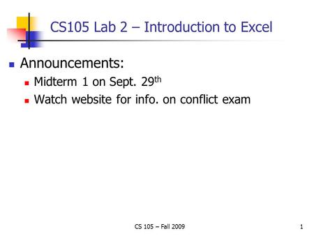 CS 105 – Fall 20091 CS105 Lab 2 – Introduction to Excel Announcements: Midterm 1 on Sept. 29 th Watch website for info. on conflict exam.