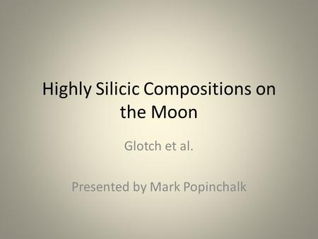 Highly Silicic Compositions on the Moon Glotch et al. Presented by Mark Popinchalk.