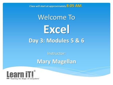 Welcome To Excel Day 3: Modules 5 & 6 Instructor: Mary Magellan Class will start at approximately 8:05 AM.