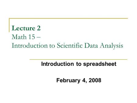 Lecture 2 Math 15 – Introduction to Scientific Data Analysis Introduction to spreadsheet February 4, 2008.