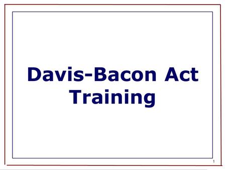 1 Davis-Bacon Act Training. 2 Course Overview Davis-Bacon Act and Related Acts - coverage and exemptions Application of Contract Work Hours and Safety.