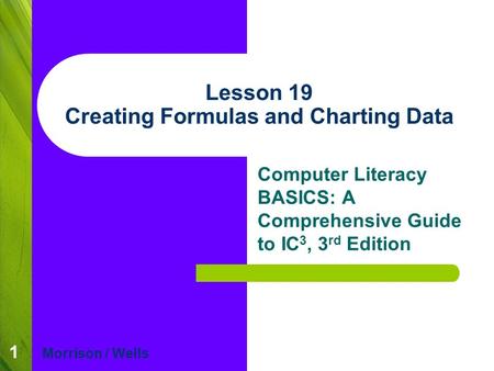 1 Lesson 19 Creating Formulas and Charting Data Computer Literacy BASICS: A Comprehensive Guide to IC 3, 3 rd Edition Morrison / Wells.