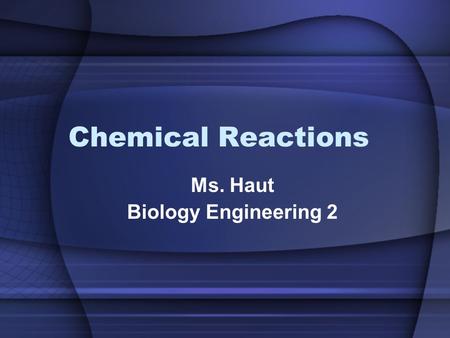 Chemical Reactions Ms. Haut Biology Engineering 2.