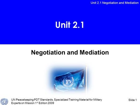 Unit 2.1 Negotiation and Mediation UN Peacekeeping PDT Standards, Specialized Training Material for Military Experts on Mission 1 st Edition 2009 Slide.