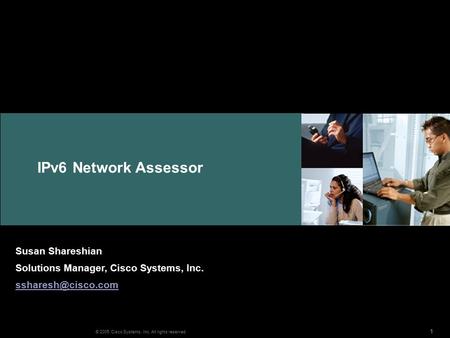 IPv6 Network Assessor 111 © 2005 Cisco Systems, Inc. All rights reserved. Susan Shareshian Solutions Manager, Cisco Systems, Inc.