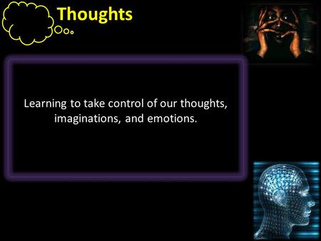 Thoughts Learning to take control of our thoughts, imaginations, and emotions.