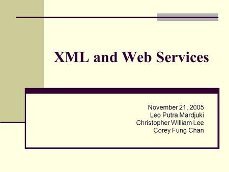 XML and Web Services November 21, 2005 Leo Putra Mardjuki Christopher William Lee Corey Fung Chan.