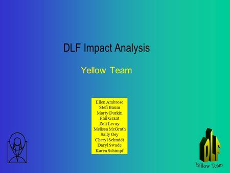 DLF Impact Analysis Yellow Team Ellen Ambrose Stefi Baum Marty Durkin Phil Grant Zolt Levay Melissa McGrath Sally Oey Cheryl Schmidt Daryl Swade Karen.