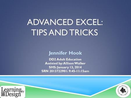 ADVANCED EXCEL: TIPS AND TRICKS Jennifer Hook DD2 Adult Education Assisted by: Allison Walker SHS: January 13, 2014 SRN 2013722901: 9:45-11:15am.