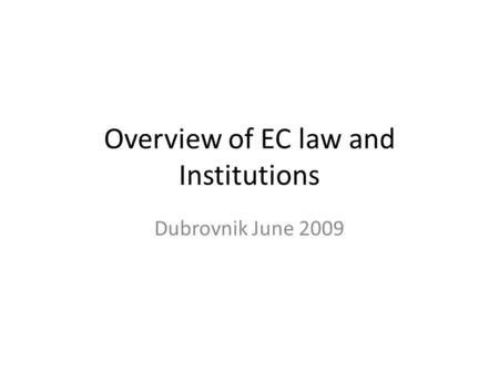 Overview of EC law and Institutions Dubrovnik June 2009.