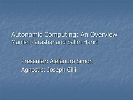 Autonomic Computing: An Overview Manish Parashar and Salim Hariri Presenter: Alejandro Simon Agnostic: Joseph Cilli.