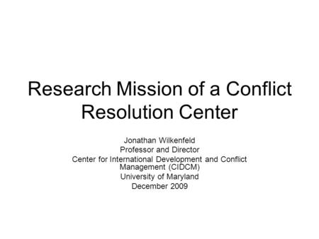 Research Mission of a Conflict Resolution Center Jonathan Wilkenfeld Professor and Director Center for International Development and Conflict Management.