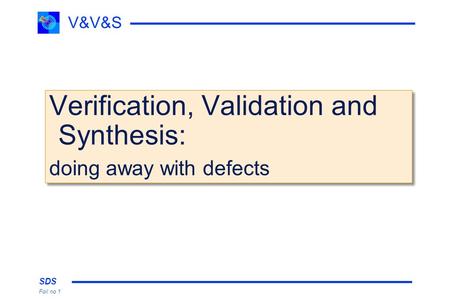 SDS Foil no 1 V&V&S Verification, Validation and Synthesis: doing away with defects Verification, Validation and Synthesis: doing away with defects.