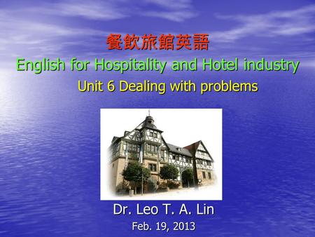 餐飲旅館英語 English for Hospitality and Hotel industry Unit 6 Dealing with problems Dr. Leo T. A. Lin Feb. 19, 2013.