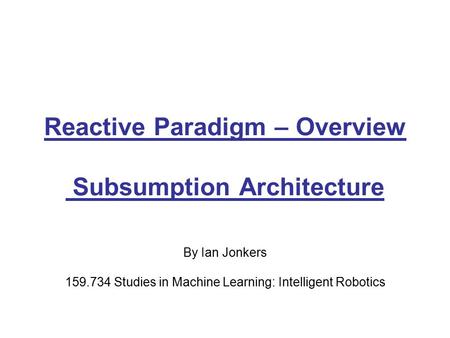 Reactive Paradigm – Overview Subsumption Architecture By Ian Jonkers 159.734 Studies in Machine Learning: Intelligent Robotics.