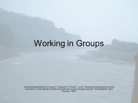 Working in Groups Acknowledgements to Coover V, Deacon E, Esser C, et al. Resource manual for a living revolution: a handbook of skills and tools for social.