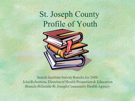 St. Joseph County Profile of Youth Search Institute Survey Results for 2006 John Robertson, Director of Health Promotion & Education Branch-Hillsdale-St.