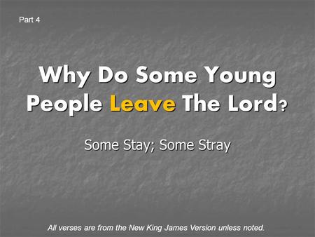 Why Do Some Young People Leave The Lord? Some Stay; Some Stray All verses are from the New King James Version unless noted. Part 4.