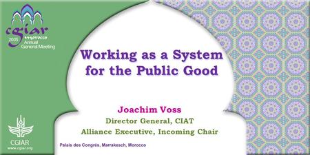 Working as a System for the Public Good Joachim Voss Director General, CIAT Alliance Executive, Incoming Chair.