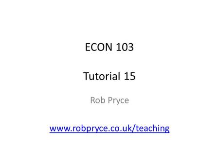 ECON 103 Tutorial 15 Rob Pryce www.robpryce.co.uk/teaching.