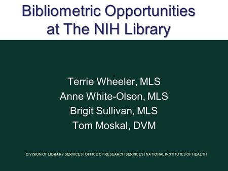 DIVISION OF LIBRARY SERVICES | OFFICE OF RESEARCH SERVICES | NATIONAL INSTITUTES OF HEALTH. Terrie Wheeler, MLS Anne White-Olson, MLS Brigit Sullivan,