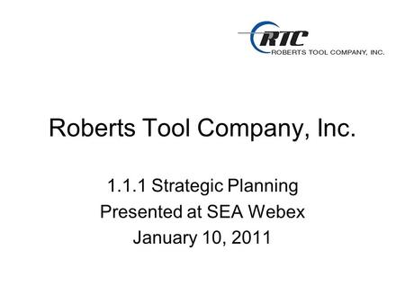 Roberts Tool Company, Inc. 1.1.1 Strategic Planning Presented at SEA Webex January 10, 2011.