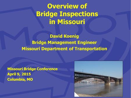 Overview of Bridge Inspections in Missouri David Koenig Bridge Management Engineer Missouri Department of Transportation Missouri Bridge Conference April.