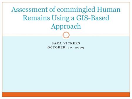 SARA VICKERS OCTOBER 20, 2009 Assessment of commingled Human Remains Using a GIS-Based Approach.