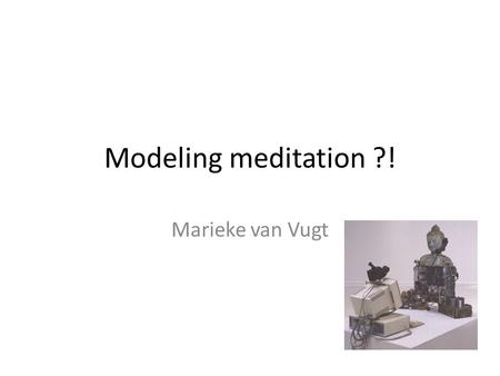 Modeling meditation ?! Marieke van Vugt.