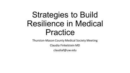 Strategies to Build Resilience in Medical Practice Thurston-Mason County Medical Society Meeting Claudia Finkelstein MD