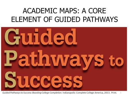 ACADEMIC MAPS: A CORE ELEMENT OF GUIDED PATHWAYS 1 Guided Pathways to Success: Boosting College Completion. Indianapolis: Complete College America, 2013.