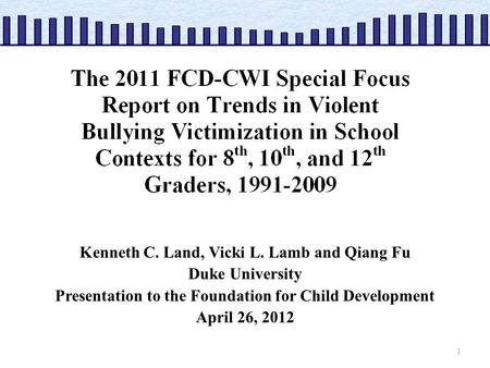 FCD CWI Kenneth C. Land, Vicki L. Lamb and Qiang Fu Duke University Presentation to the Foundation for Child Development April 26, 2012 1.