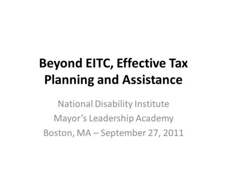 Beyond EITC, Effective Tax Planning and Assistance National Disability Institute Mayor’s Leadership Academy Boston, MA – September 27, 2011.