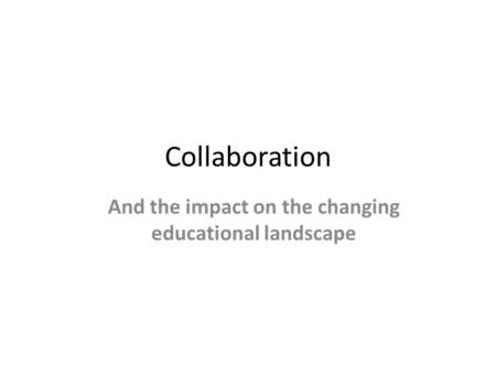 Collaboration And the impact on the changing educational landscape.