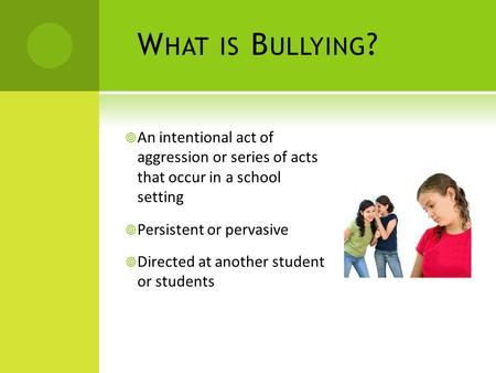 W HAT IS B ULLYING ?  An intentional act of aggression or series of acts that occur in a school setting  Persistent or pervasive  Directed at another.