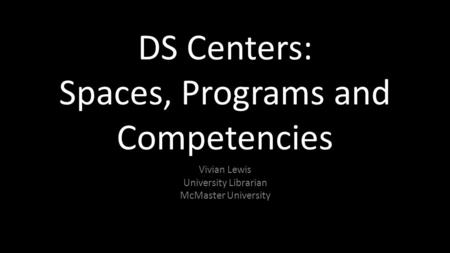 DS Centers: Spaces, Programs and Competencies Vivian Lewis University Librarian McMaster University.