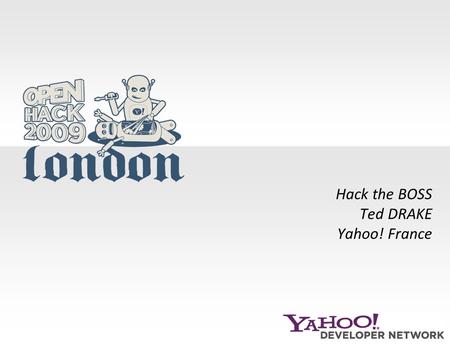 Hack the BOSS Ted DRAKE Yahoo! France. 2 BOSS Basics “BOSS is a data API. It’s not a search API” -Vik Singh, BOSS Architect www2009 Conference, Madrid.