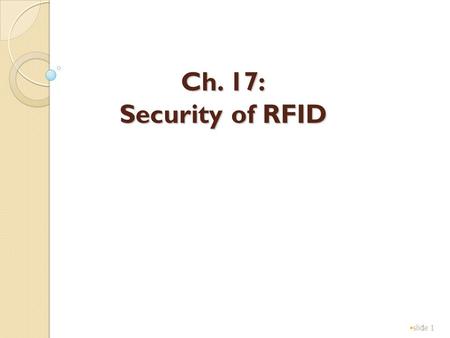 1 Ch. 17: Security of RFID slide 1. 2 Roles of RFID applications slide 2 TagsReaderServer(Database) Secure channel Slides modified from presentation by.