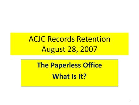 ACJC Records Retention August 28, 2007 The Paperless Office What Is It? 1.