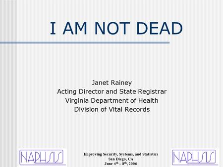 Improving Security, Systems, and Statistics San Diego, CA June 4 th – 8 th, 2006 I AM NOT DEAD Janet Rainey Acting Director and State Registrar Virginia.