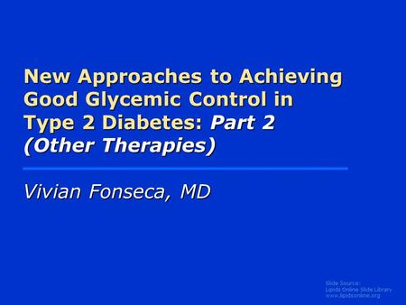 Slide Source: Lipids Online Slide Library www.lipidsonline.org New Approaches to Achieving Good Glycemic Control in Type 2 Diabetes: Part 2 (Other Therapies)