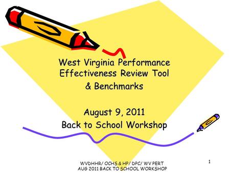 West Virginia Performance Effectiveness Review Tool & Benchmarks August 9, 2011 Back to School Workshop 1 WVDHHR/ OCHS & HP/ DPC/ WV PERT AUG 2011 BACK.