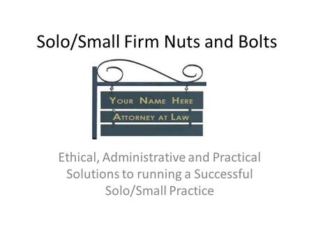 Solo/Small Firm Nuts and Bolts Ethical, Administrative and Practical Solutions to running a Successful Solo/Small Practice.