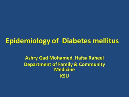 Epidemiology of Diabetes mellitus Ashry Gad Mohamed, Hafsa Raheel Department of Family & Community Medicine KSU.