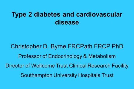 Type 2 diabetes and cardiovascular disease Christopher D. Byrne FRCPath FRCP PhD Professor of Endocrinology & Metabolism Director of Wellcome Trust Clinical.