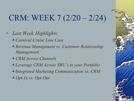 CRM: WEEK 7 (2/20 – 2/24) Last Week Highlights: Carnival Cruise Line Case Revenue Management vs. Customer Relationship Management CRM Across Channels Leverage.