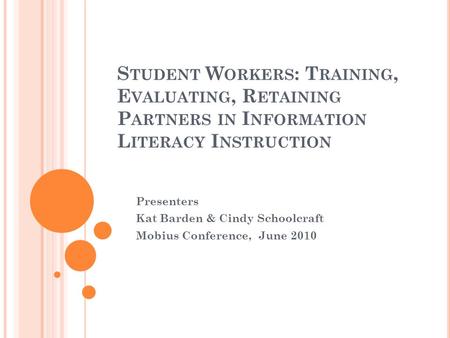 S TUDENT W ORKERS : T RAINING, E VALUATING, R ETAINING P ARTNERS IN I NFORMATION L ITERACY I NSTRUCTION Presenters Kat Barden & Cindy Schoolcraft Mobius.