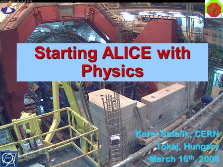 Starting ALICE with Physics Karel Šafa ř ík, CERN Tokaj, Hungary March 16 th, 2008 March 16 th, 2008.