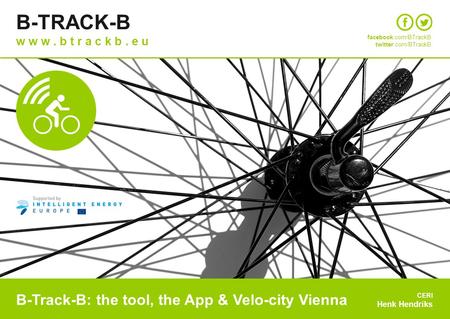 B-Track-B: the tool, the App & Velo-city Vienna CERI Henk Hendriks facebook.com/BTrackB twitter.com/BTrackB B-TRACK-B w w w. b t r a c k b. e u.