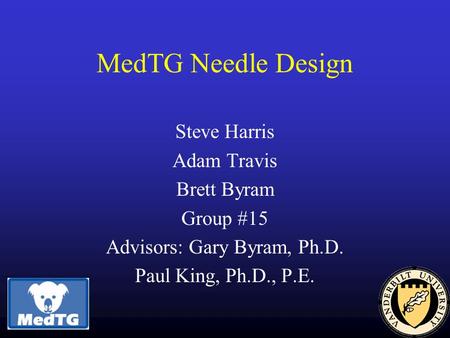 MedTG Needle Design Steve Harris Adam Travis Brett Byram Group #15 Advisors: Gary Byram, Ph.D. Paul King, Ph.D., P.E.